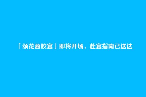 「颂花盈皎宴」即将开场,赴宴指南已送达