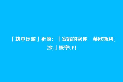 「劫中泛滥」祈愿:「寂罪的密使・莱欧斯利(冰)」概率UP!