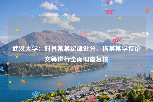 武汉大学:对肖某某纪律处分、杨某某学位论文等进行全面调查复核