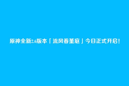 原神全新2.6版本「流风眷堇庭」今日正式开启!