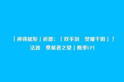 「神铸赋形」祈愿:「双手剑・焚曜千阳」「法器・祭星者之望」概率UP!