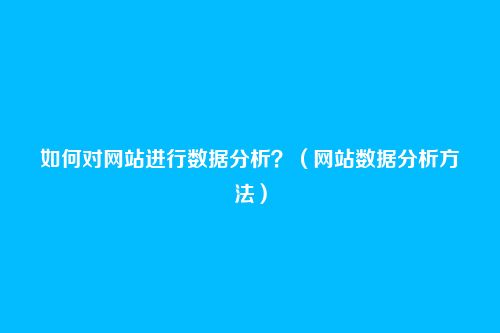 如何对网站进行数据分析?(网站数据分析方法)