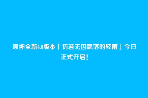 原神全新4.0版本「仿若无因飘落的轻雨」今日正式开启!