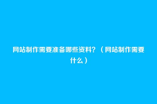 网站制作需要准备哪些资料?(网站制作需要什么)