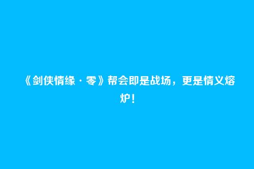 《剑侠情缘·零》帮会即是战场,更是情义熔炉!