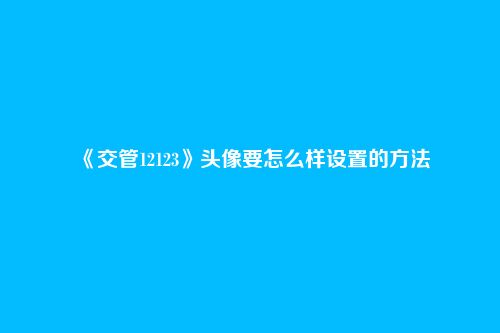 《交管12123》头像要怎么样设置的方法