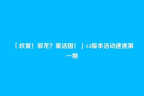 「欢夏!邪龙?童话国!」4.8版本活动速递第一期