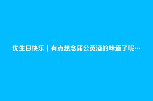 优生日快乐|有点想念蒲公英酒的味道了呢…
