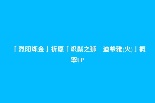 「烈阳烁金」祈愿「炽鬃之狮・迪希雅(火)」概率UP