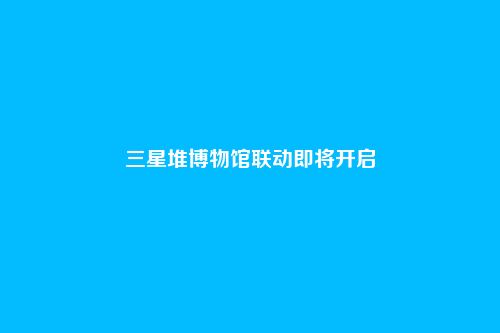 三星堆博物馆联动即将开启