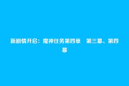 新剧情开启:魔神任务第四章・第三幕、第四幕
