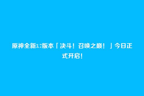 原神全新3.7版本「决斗!召唤之巅!」今日正式开启!