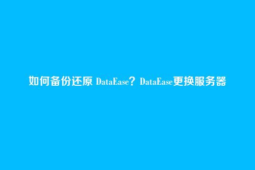 如何备份还原 DataEase?DataEase更换服务器