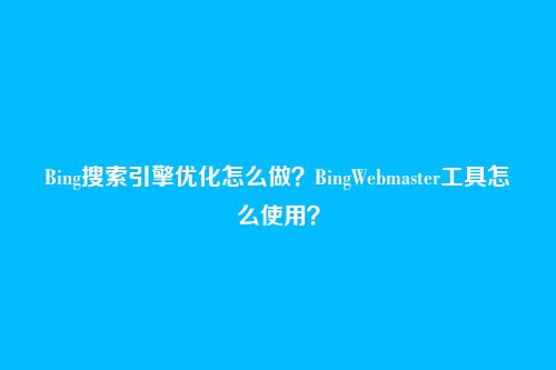 Bing搜索引擎优化怎么做?BingWebmaster工具怎么使用?