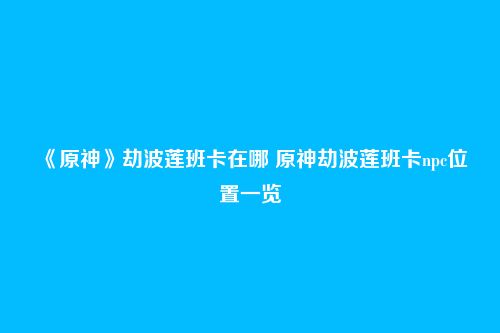 《原神》劫波莲班卡在哪 原神劫波莲班卡npc位置一览