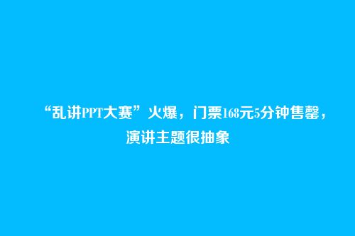 “乱讲PPT大赛”火爆,门票168元5分钟售罄,演讲主题很抽象
