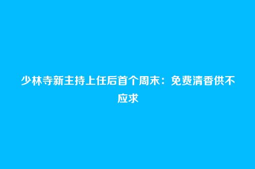 少林寺新主持上任后首个周末:免费清香供不应求