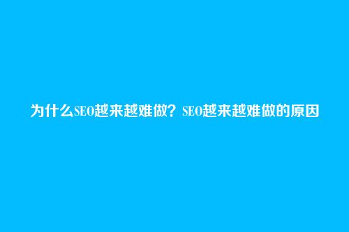 为什么SEO越来越难做?SEO越来越难做的原因