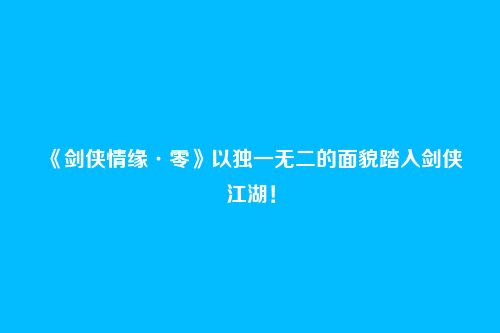 《剑侠情缘·零》以独一无二的面貌踏入剑侠江湖!