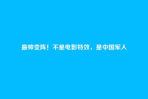 最帅变阵!不是电影特效,是中国军人