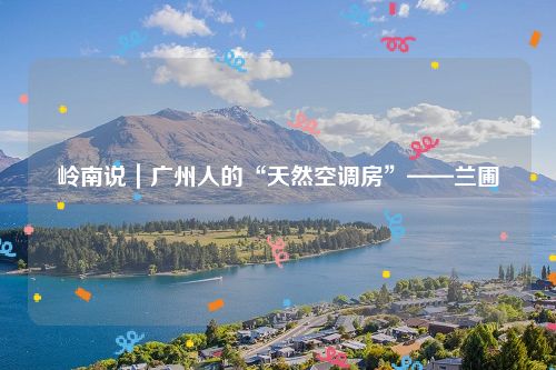 岭南说|广州人的“天然空调房”——兰圃