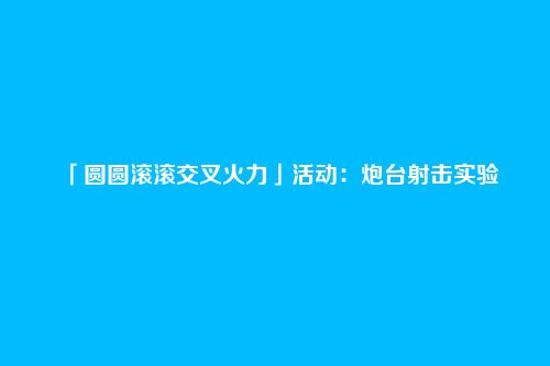 「圆圆滚滚交叉火力」活动:炮台射击实验