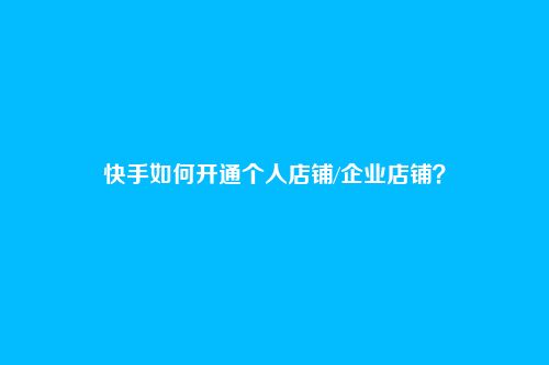 快手如何开通个人店铺/企业店铺?-第1张图片 快手如何开通个人店铺/企业店铺?-第1张图片