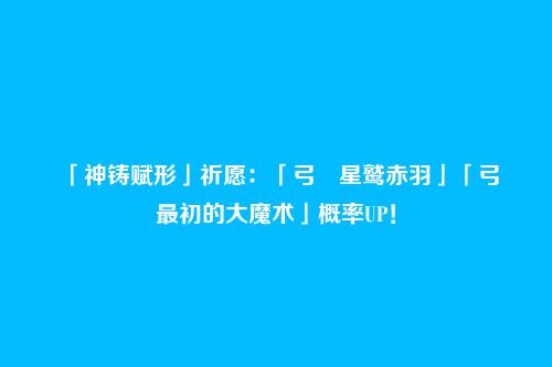 「神铸赋形」祈愿:「弓・星鹫赤羽」「弓・最初的大魔术」概率UP!