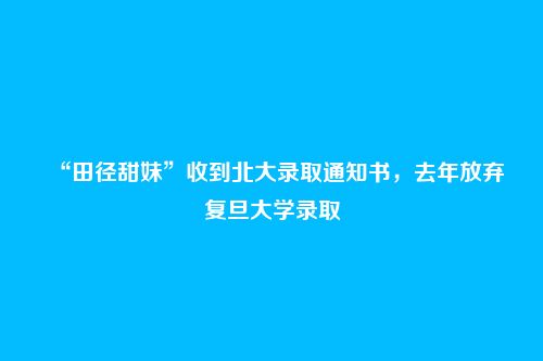 “田径甜妹”收到北大录取通知书,去年放弃复旦大学录取