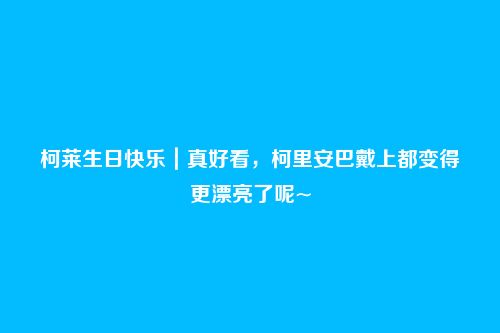 柯莱生日快乐|真好看,柯里安巴戴上都变得更漂亮了呢~