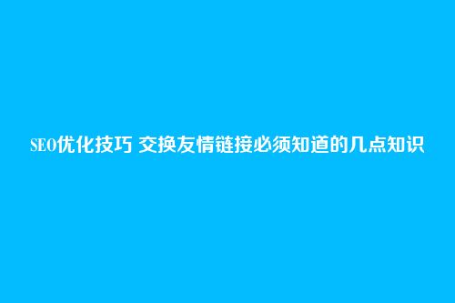 SEO优化技巧 交换友情链接必须知道的几点知识