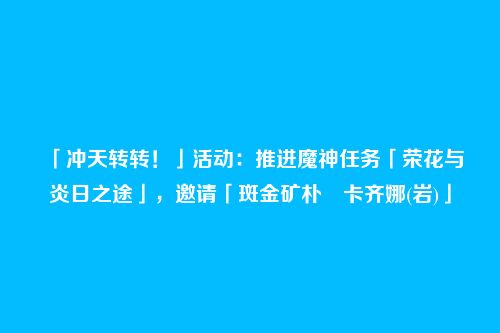 「冲天转转!」活动:推进魔神任务「荣花与炎日之途」,邀请「斑金矿朴・卡齐娜(岩)」