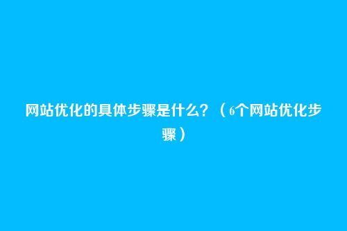 网站优化的具体步骤是什么?(6个网站优化步骤)