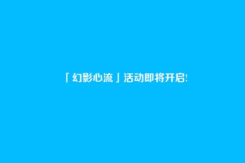 「幻影心流」活动即将开启!