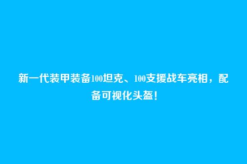 新一代装甲装备100坦克、100支援战车亮相,配备可视化头盔!