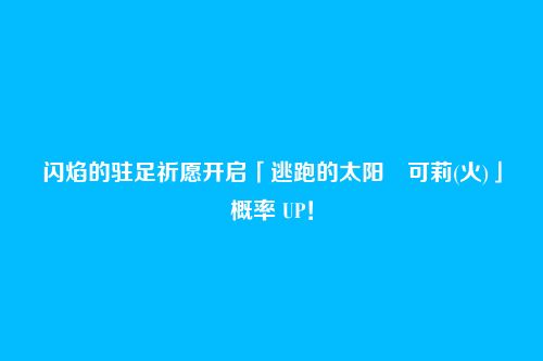 闪焰的驻足祈愿开启「逃跑的太阳・可莉(火)」概率 UP!