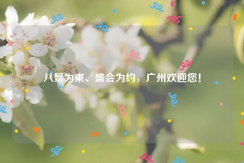 八景为柬、盛会为约,广州欢迎您!