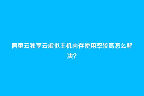 阿里云独享云虚拟主机内存使用率较高怎么解决?