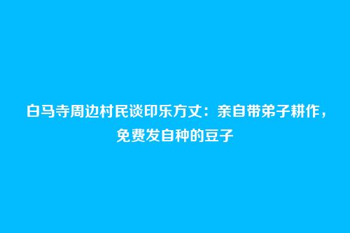 白马寺周边村民谈印乐方丈:亲自带弟子耕作,免费发自种的豆子