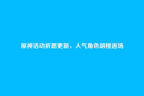 原神活动祈愿更新,人气角色胡桃返场