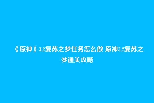 《原神》3.2复苏之梦任务怎么做 原神3.2复苏之梦通关攻略