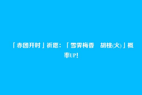 「赤团开时」祈愿:「雪霁梅香・胡桃(火)」概率UP!