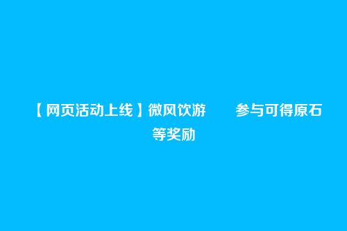 【网页活动上线】微风饮游――参与可得原石等奖励