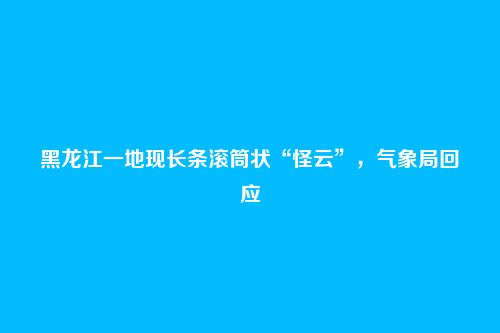 黑龙江一地现长条滚筒状“怪云”,气象局回应