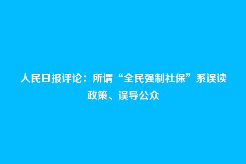 人民日报评论:所谓“全民强制社保”系误读政策、误导公众
