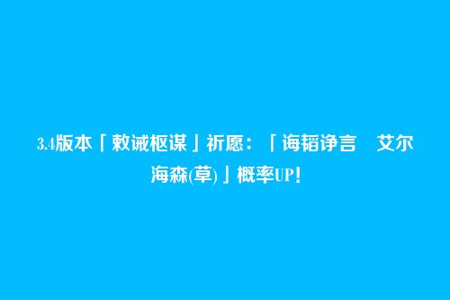 3.4版本「敕诫枢谋」祈愿:「诲韬诤言・艾尔海森(草)」概率UP!