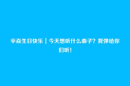 辛焱生日快乐|今天想听什么曲子?我弹给你们听!