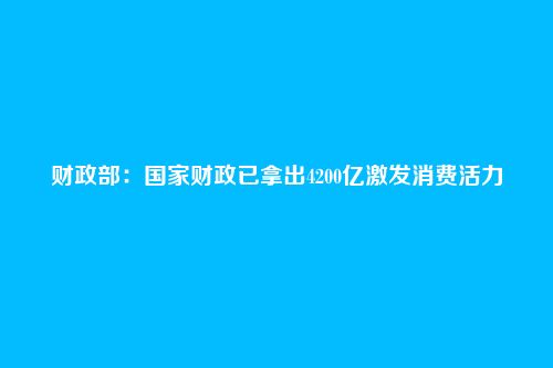 财政部:国家财政已拿出4200亿激发消费活力