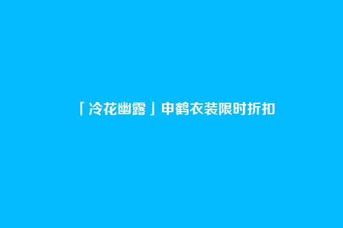 「冷花幽露」申鹤衣装限时折扣