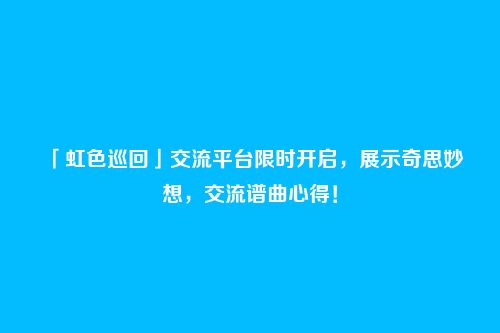 「虹色巡回」交流平台限时开启,展示奇思妙想,交流谱曲心得!